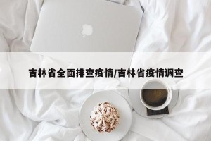 吉林省全面排查疫情/吉林省疫情调查