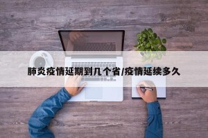 肺炎疫情延期到几个省/疫情延续多久