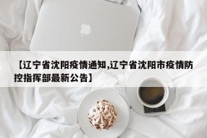 【辽宁省沈阳疫情通知,辽宁省沈阳市疫情防控指挥部最新公告】