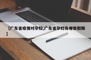 【广东省疫情对孕妇,广东省孕妇有哪些假期】