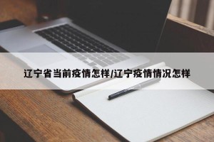 辽宁省当前疫情怎样/辽宁疫情情况怎样