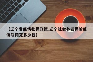 【辽宁省疫情社保政策,辽宁社会养老保险疫情期间交多少钱】