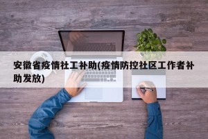 安徽省疫情社工补助(疫情防控社区工作者补助发放)