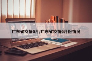 广东省疫情6月/广东省疫情6月份情况