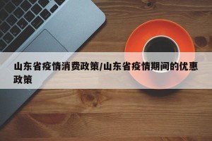 山东省疫情消费政策/山东省疫情期间的优惠政策
