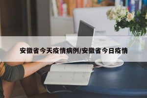 安徽省今天疫情病例/安徽省今日疫情