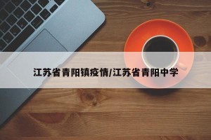 江苏省青阳镇疫情/江苏省青阳中学