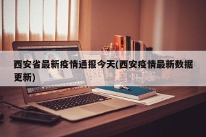 西安省最新疫情通报今天(西安疫情最新数据更新)