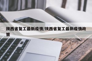 陕西省复工最新疫情/陕西省复工最新疫情政策