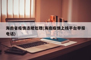 海南省疫情违规处理(海南疫情上线平台举报电话)