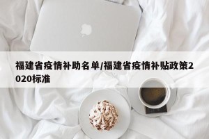 福建省疫情补助名单/福建省疫情补贴政策2020标准