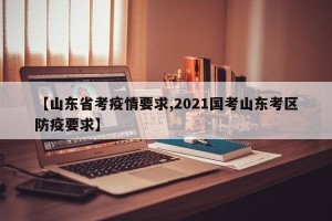 【山东省考疫情要求,2021国考山东考区防疫要求】