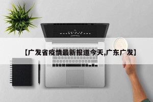 【广发省疫情最新报道今天,广东广发】