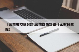 【云南省疫情封路,云南疫情封路什么时候解除】