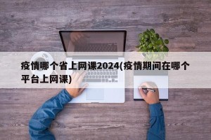 疫情哪个省上网课2024(疫情期间在哪个平台上网课)