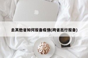 去其他省如何报备疫情(跨省出行报备)