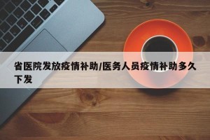 省医院发放疫情补助/医务人员疫情补助多久下发
