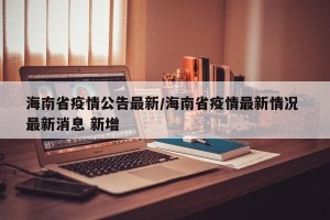 海南省疫情公告最新/海南省疫情最新情况 最新消息 新增