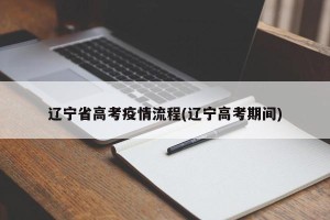 辽宁省高考疫情流程(辽宁高考期间)
