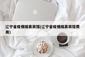 辽宁省疫情隔离宾馆(辽宁省疫情隔离宾馆费用)