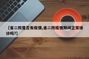 【省二院是否有疫情,省二院疫情期间正常接诊吗?】