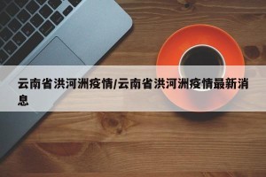 云南省洪河洲疫情/云南省洪河洲疫情最新消息