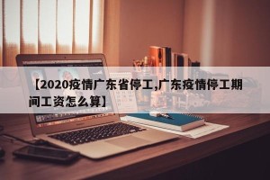 【2020疫情广东省停工,广东疫情停工期间工资怎么算】