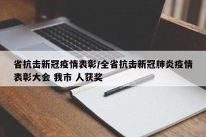 省抗击新冠疫情表彰/全省抗击新冠肺炎疫情表彰大会 我市 人获奖
