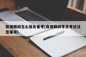 疫情期间怎么报名省考(疫情期间考生考试注意事项)