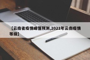 【云南省疫情峰值预测,2021年云南疫情等级】