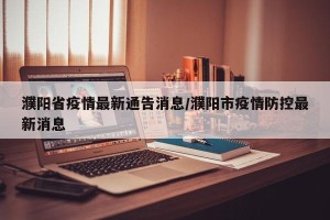 濮阳省疫情最新通告消息/濮阳市疫情防控最新消息