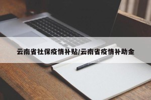 云南省社保疫情补贴/云南省疫情补助金