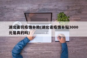 湖北省抗疫情补助(湖北省疫情补贴3000元是真的吗)