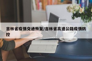 吉林省疫情交通恢复/吉林省高速公路疫情防控