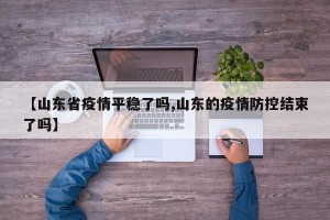 【山东省疫情平稳了吗,山东的疫情防控结束了吗】