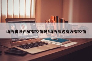 山西省陕西省有疫情吗/山西那边有没有疫情