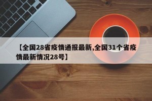 【全国28省疫情通报最新,全国31个省疫情最新情况28号】