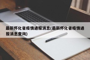 最新怀化省疫情通报消息(最新怀化省疫情通报消息查询)