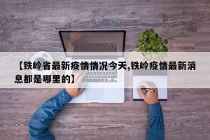 【铁岭省最新疫情情况今天,铁岭疫情最新消息都是哪里的】