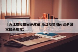 【浙江省疫情回乡政策,浙江疫情期间返乡国家最新规定】