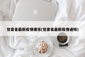 甘肃省最新疫情康乐(甘肃省最新疫情通知)