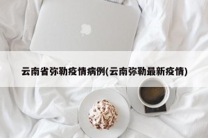 云南省弥勒疫情病例(云南弥勒最新疫情)