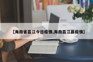 【海南省昌江今日疫情,海南昌江县疫情】