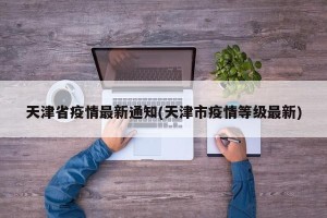 天津省疫情最新通知(天津市疫情等级最新)