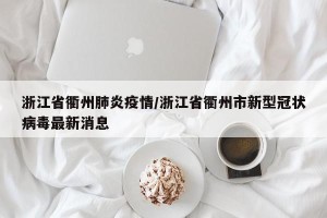 浙江省衢州肺炎疫情/浙江省衢州市新型冠状病毒最新消息