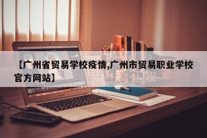 【广州省贸易学校疫情,广州市贸易职业学校官方网站】