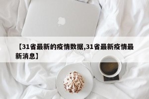【31省最新的疫情数据,31省最新疫情最新消息】