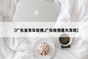 【广东省发生疫情,广东疫情重大发现】