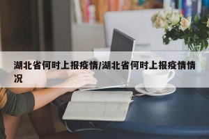 湖北省何时上报疫情/湖北省何时上报疫情情况