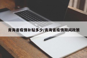 青海省疫情补贴多少/青海省疫情期间政策